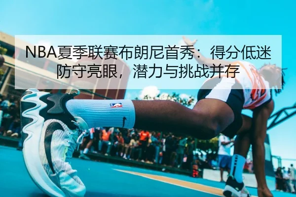 NBA夏季联赛布朗尼首秀：得分低迷防守亮眼，潜力与挑战并存