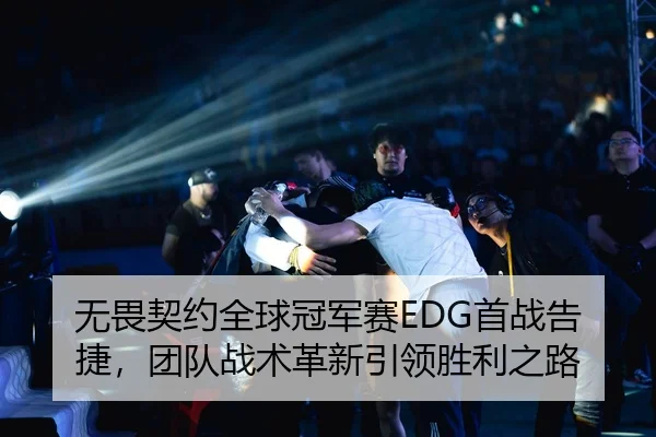 无畏契约全球冠军赛EDG首战告捷，团队战术革新引领胜利之路