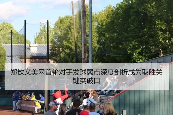 郑钦文美网首轮对手发球弱点深度剖析成为取胜关键突破口