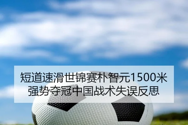 短道速滑世锦赛朴智元1500米强势夺冠中国战术失误反思